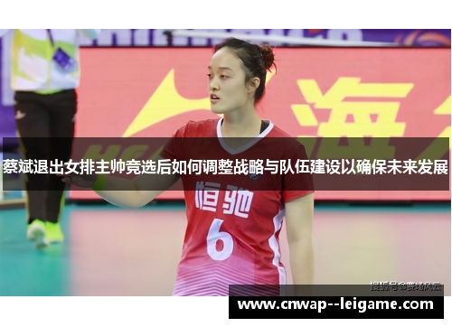 蔡斌退出女排主帅竞选后如何调整战略与队伍建设以确保未来发展
