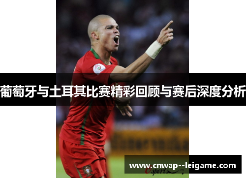 葡萄牙与土耳其比赛精彩回顾与赛后深度分析