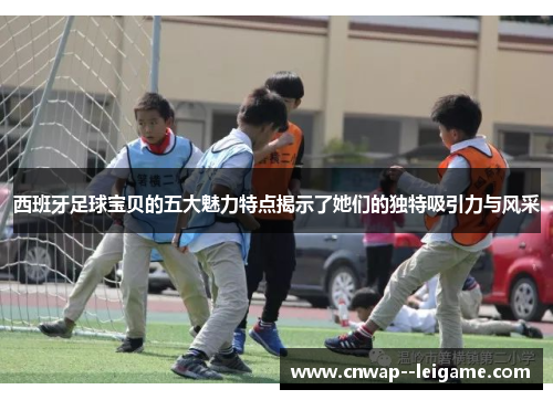西班牙足球宝贝的五大魅力特点揭示了她们的独特吸引力与风采 西班牙足球宝贝的五大魅力特点揭示了她们的独特吸引力与风采