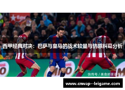 西甲经典对决:巴萨与皇马的战术较量与情感纠葛分析 西甲经典对决:巴萨与皇马的战术较量与情感纠葛分析