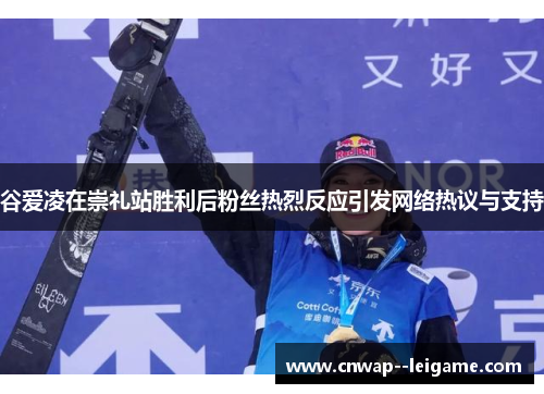 谷爱凌在崇礼站胜利后粉丝热烈反应引发网络热议与支持 谷爱凌在崇礼站胜利后粉丝热烈反应引发网络热议与支持