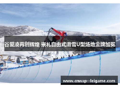 谷爱凌再创辉煌 崇礼自由式滑雪U型场地金牌加冕 谷爱凌再创辉煌 崇礼自由式滑雪U型场地金牌加冕