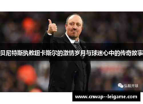 贝尼特斯执教纽卡斯尔的激情岁月与球迷心中的传奇故事 贝尼特斯执教纽卡斯尔的激情岁月与球迷心中的传奇故事