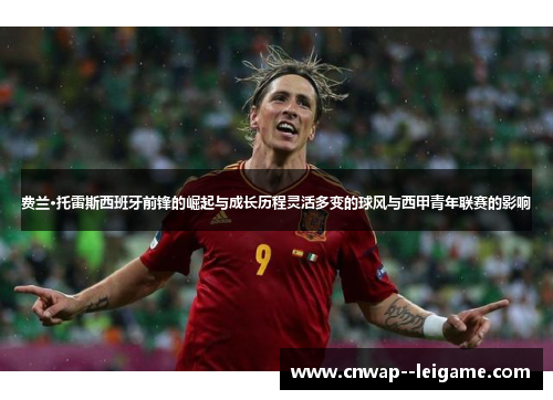 费兰·托雷斯西班牙前锋的崛起与成长历程灵活多变的球风与西甲青年联赛的影响