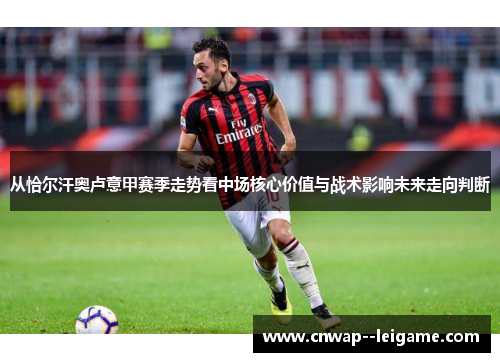 从恰尔汗奥卢意甲赛季走势看中场核心价值与战术影响未来走向判断 从恰尔汗奥卢意甲赛季走势看中场核心价值与战术影响未来走向判断