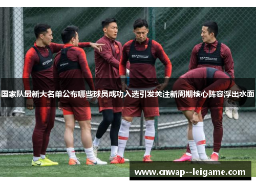 国家队最新大名单公布哪些球员成功入选引发关注新周期核心阵容浮出水面 国家队最新大名单公布哪些球员成功入选引发关注新周期核心阵容浮出水面