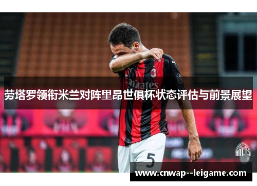 劳塔罗领衔米兰对阵里昂世俱杯状态评估与前景展望 劳塔罗领衔米兰对阵里昂世俱杯状态评估与前景展望