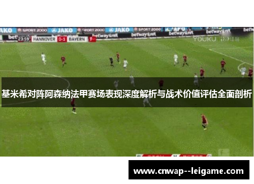 基米希对阵阿森纳法甲赛场表现深度解析与战术价值评估全面剖析