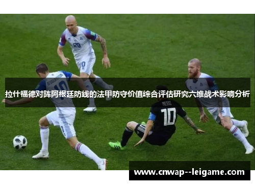 拉什福德对阵阿根廷防线的法甲防守价值综合评估研究六维战术影响分析 拉什福德对阵阿根廷防线的法甲防守价值综合评估研究六维战术影响分析