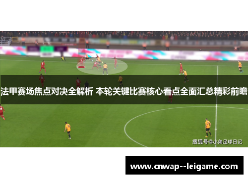 法甲赛场焦点对决全解析 本轮关键比赛核心看点全面汇总精彩前瞻 法甲赛场焦点对决全解析 本轮关键比赛核心看点全面汇总精彩前瞻