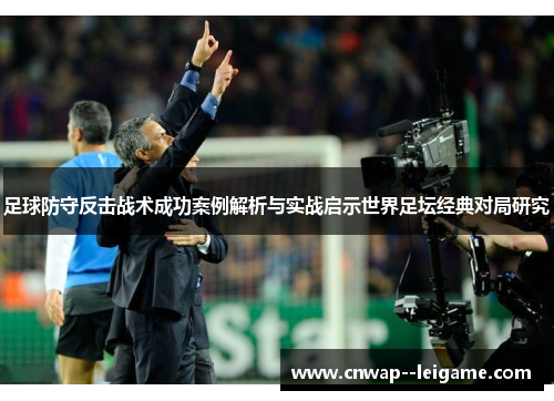 足球防守反击战术成功案例解析与实战启示世界足坛经典对局研究 足球防守反击战术成功案例解析与实战启示世界足坛经典对局研究