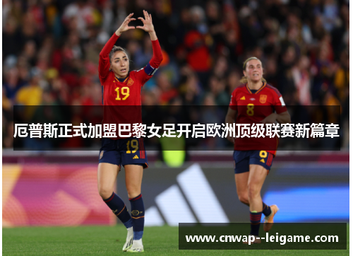 厄普斯正式加盟巴黎女足开启欧洲顶级联赛新篇章