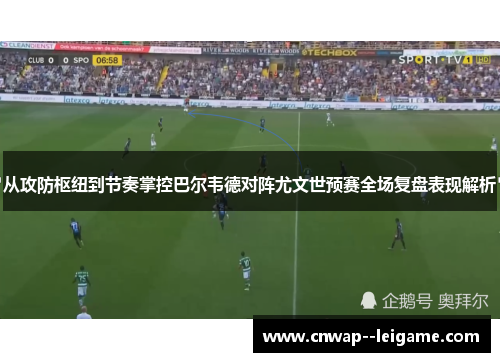 从攻防枢纽到节奏掌控巴尔韦德对阵尤文世预赛全场复盘表现解析 从攻防枢纽到节奏掌控巴尔韦德对阵尤文世预赛全场复盘表现解析