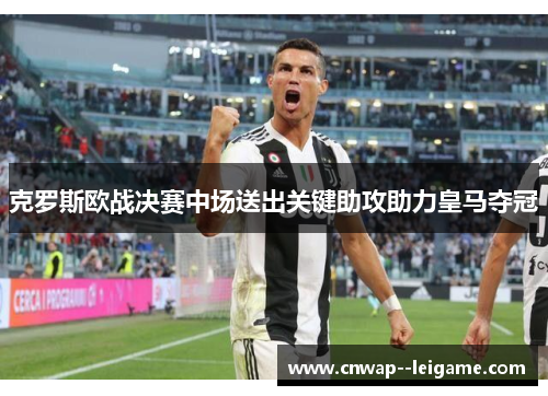 克罗斯欧战决赛中场送出关键助攻助力皇马夺冠 克罗斯欧战决赛中场送出关键助攻助力皇马夺冠