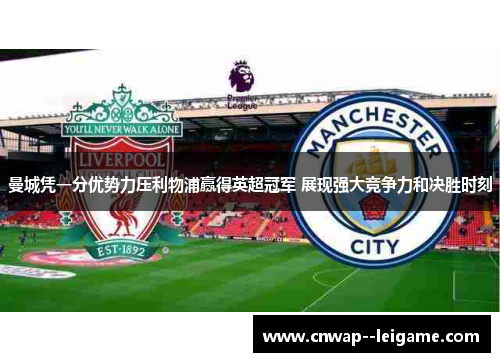 曼城凭一分优势力压利物浦赢得英超冠军 展现强大竞争力和决胜时刻