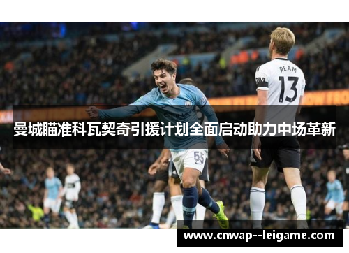 曼城瞄准科瓦契奇引援计划全面启动助力中场革新