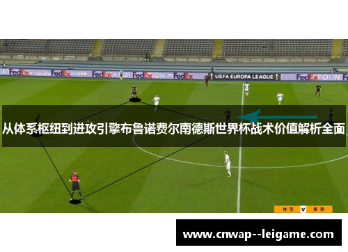 从体系枢纽到进攻引擎布鲁诺费尔南德斯世界杯战术价值解析全面 从体系枢纽到进攻引擎布鲁诺费尔南德斯世界杯战术价值解析全面