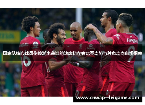 国家队核心球员伤停潮来袭谁的缺席将左右比赛走势与胜负走向密切相关 国家队核心球员伤停潮来袭谁的缺席将左右比赛走势与胜负走向密切相关