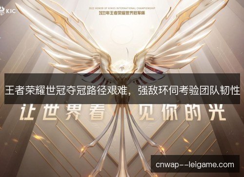 王者荣耀世冠夺冠路径艰难，强敌环伺考验团队韧性